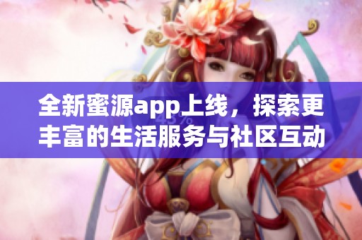 全新蜜源app上线，探索更丰富的生活服务与社区互动体验