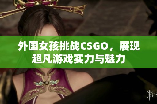 外国女孩挑战CSGO，展现超凡游戏实力与魅力