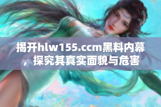 揭开hlw155.ccm黑料内幕，探究其真实面貌与危害