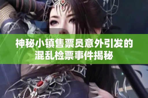 神秘小镇售票员意外引发的混乱检票事件揭秘