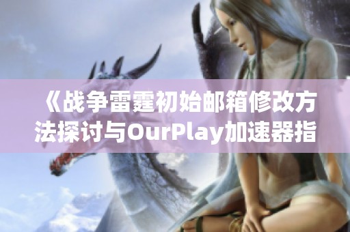 《战争雷霆初始邮箱修改方法探讨与OurPlay加速器指南》