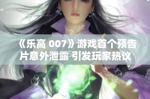 《乐高 007》游戏首个预告片意外泄露 引发玩家热议