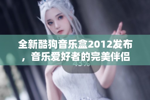 全新酷狗音乐盒2012发布，音乐爱好者的完美伴侣