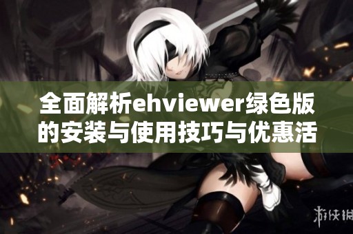 全面解析ehviewer绿色版的安装与使用技巧与优惠活动