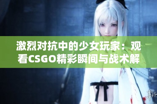 激烈对抗中的少女玩家：观看CSGO精彩瞬间与战术解析