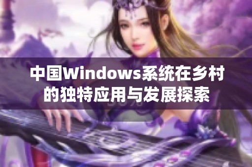 中国Windows系统在乡村的独特应用与发展探索