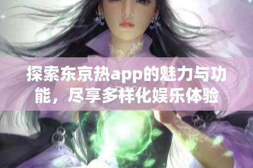 探索东京热app的魅力与功能，尽享多样化娱乐体验