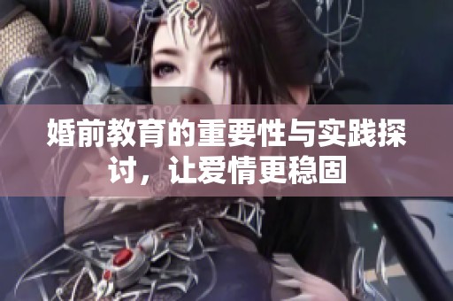 婚前教育的重要性与实践探讨，让爱情更稳固