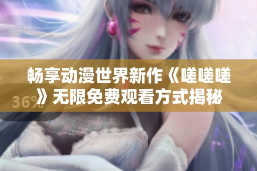 畅享动漫世界新作《嗟嗟嗟》无限免费观看方式揭秘