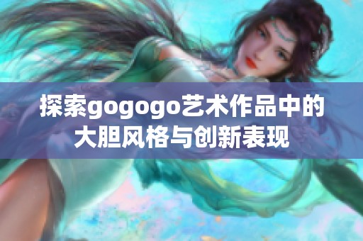 探索gogogo艺术作品中的大胆风格与创新表现