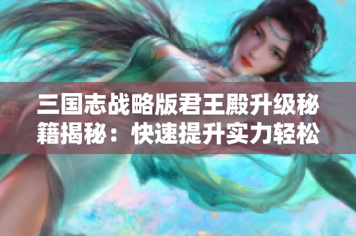 三国志战略版君王殿升级秘籍揭秘：快速提升实力轻松实现