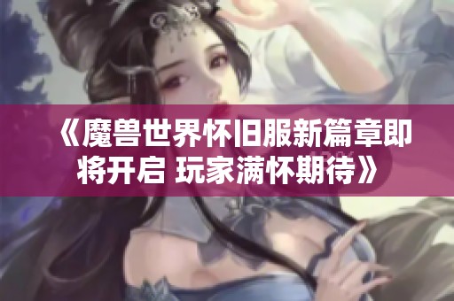 《魔兽世界怀旧服新篇章即将开启 玩家满怀期待》