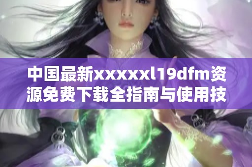 中国最新xxxxxl19dfm资源免费下载全指南与使用技巧