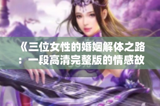 《三位女性的婚姻解体之路：一段高清完整版的情感故事》