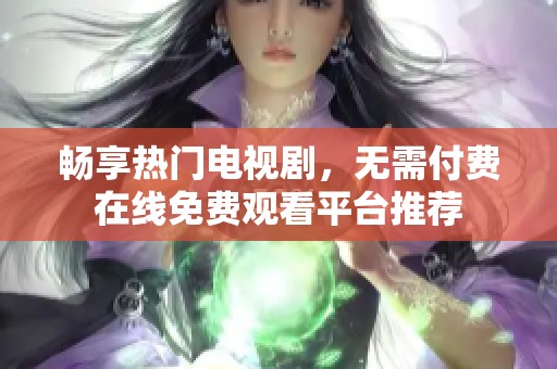 畅享热门电视剧，无需付费在线免费观看平台推荐