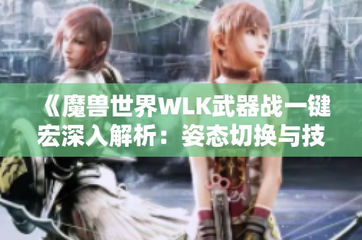 《魔兽世界WLK武器战一键宏深入解析：姿态切换与技能连招》