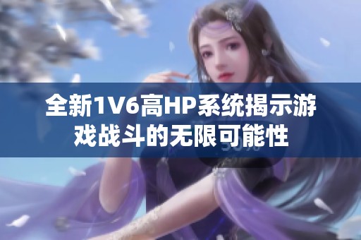 全新1V6高HP系统揭示游戏战斗的无限可能性