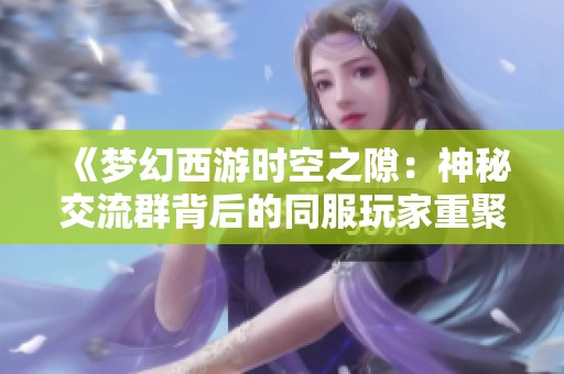 《梦幻西游时空之隙：神秘交流群背后的同服玩家重聚故事》