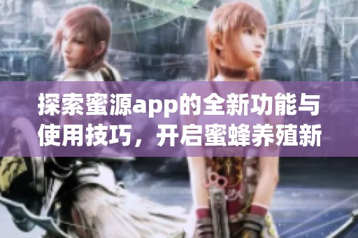 探索蜜源app的全新功能与使用技巧，开启蜜蜂养殖新体验