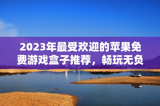 2023年最受欢迎的苹果免费游戏盒子推荐，畅玩无负担