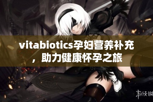 vitabiotics孕妇营养补充，助力健康怀孕之旅