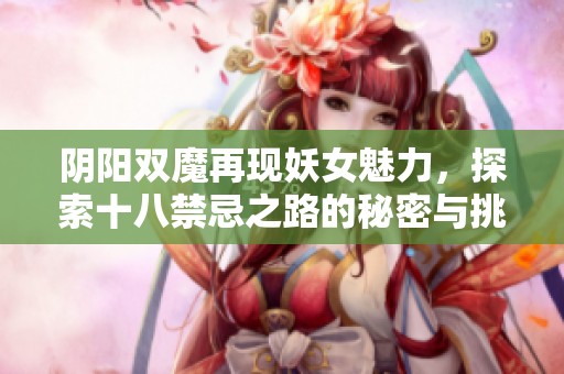 阴阳双魔再现妖女魅力，探索十八禁忌之路的秘密与挑战