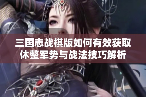 三国志战棋版如何有效获取休整军势与战法技巧解析