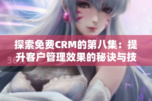 探索免费CRM的第八集：提升客户管理效果的秘诀与技巧