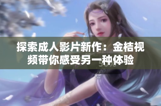 探索成人影片新作：金桔视频带你感受另一种体验