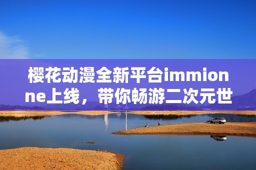 樱花动漫全新平台immionne上线，带你畅游二次元世界