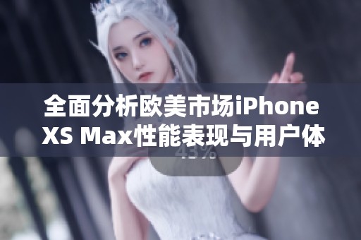 全面分析欧美市场iPhone XS Max性能表现与用户体验