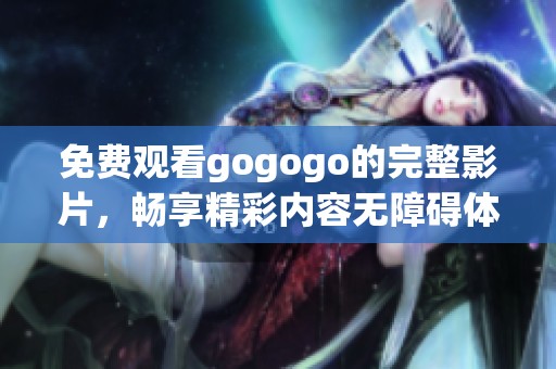 免费观看gogogo的完整影片，畅享精彩内容无障碍体验！