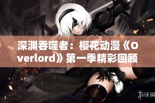 深渊吞噬者：樱花动漫《Overlord》第一季精彩回顾与分析