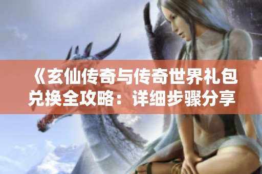 《玄仙传奇与传奇世界礼包兑换全攻略：详细步骤分享》