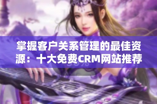 掌握客户关系管理的最佳资源：十大免费CRM网站推荐