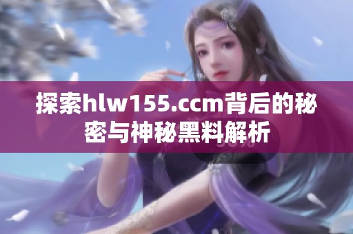 探索hlw155.ccm背后的秘密与神秘黑料解析