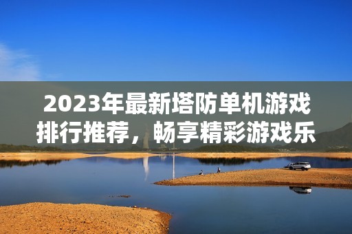 2023年最新塔防单机游戏排行推荐，畅享精彩游戏乐趣