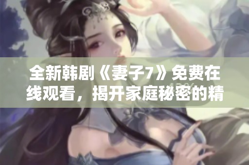 全新韩剧《妻子7》免费在线观看，揭开家庭秘密的精彩故事