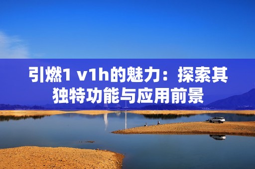 引燃1 v1h的魅力：探索其独特功能与应用前景