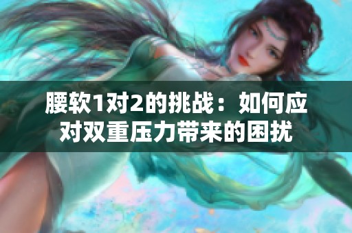 腰软1对2的挑战：如何应对双重压力带来的困扰