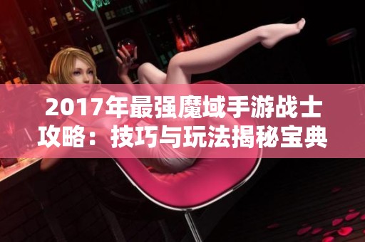 2017年最强魔域手游战士攻略：技巧与玩法揭秘宝典