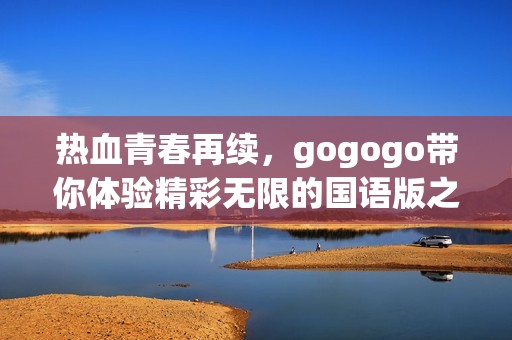 热血青春再续，gogogo带你体验精彩无限的国语版之旅