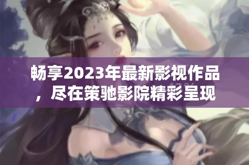 畅享2023年最新影视作品，尽在策驰影院精彩呈现