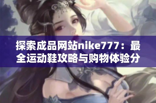 探索成品网站nike777：最全运动鞋攻略与购物体验分享