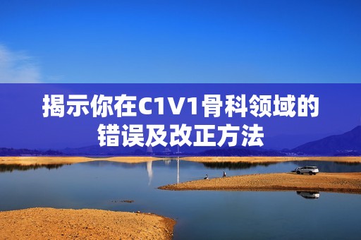 揭示你在C1V1骨科领域的错误及改正方法