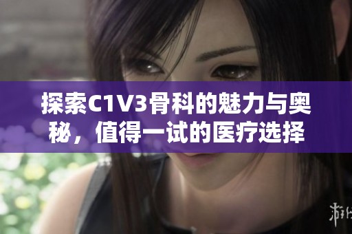 探索C1V3骨科的魅力与奥秘，值得一试的医疗选择