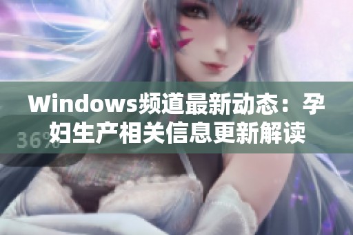 Windows频道最新动态：孕妇生产相关信息更新解读