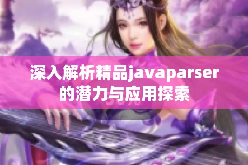 深入解析精品javaparser的潜力与应用探索