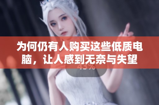 为何仍有人购买这些低质电脑，让人感到无奈与失望