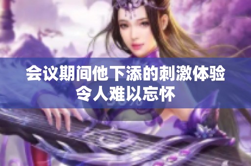 会议期间他下添的刺激体验令人难以忘怀